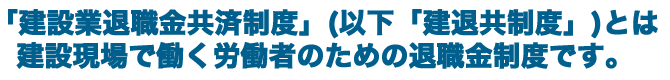 「建設業退職金共済制度」(以下「建退共制度」)とは建設現場で働く労働者のための退職金制度です。