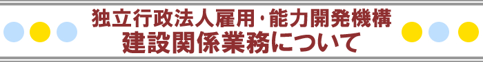 独立行政法人雇用･能力開発機構　建設関係業務について