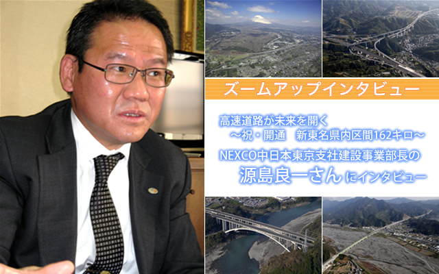 ズームアップインタビュー　高速道路が未来を開く～祝・開通　新東名県内区間162キロ～NEXCO中日本東京支社建設事業部長の源島良一さんにインタビュー